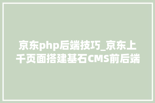 京东php后端技巧_京东上千页面搭建基石CMS前后端分离演进史