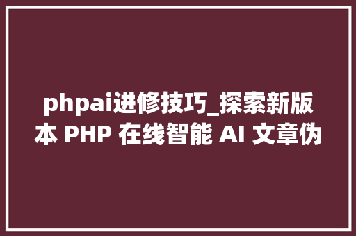 phpai进修技巧_探索新版本 PHP 在线智能 AI 文章伪原创系统源代码的改造与寻衅