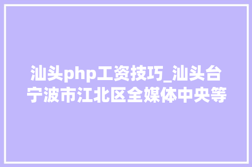 汕头php工资技巧_汕头台宁波市江北区全媒体中央等9家机构招人