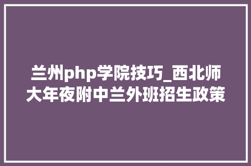 兰州php学院技巧_西北师大年夜附中兰外班招生政策有变啦