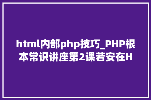 html内部php技巧_PHP根本常识讲座第2课若安在HTML页面中嵌入PHP代码