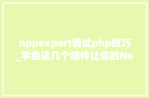 nppexport调试php技巧_学会这几个插件让你的Notepad运用起来更丝滑