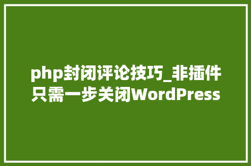 php封闭评论技巧_非插件只需一步关闭WordPress评论功能