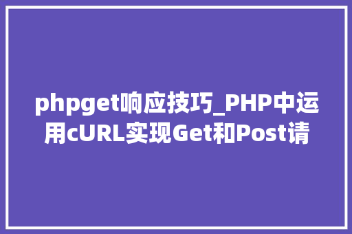 phpget响应技巧_PHP中运用cURL实现Get和Post请求的方法最全