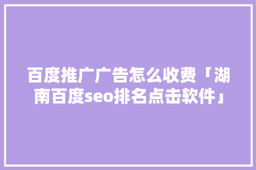 百度推广广告怎么收费「湖南百度seo排名点击软件」