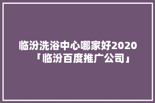 临汾洗浴中心哪家好2020「临汾百度推广公司」 临汾洗浴中心哪家好2020「临汾百度推广公司」 Web前端