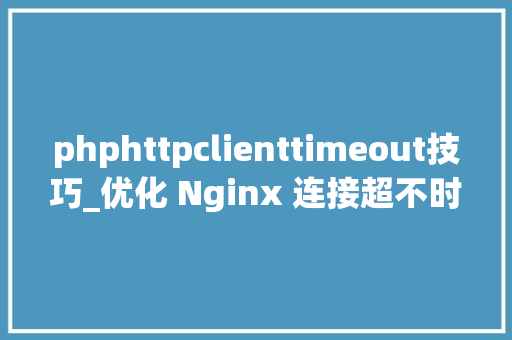 phphttpclienttimeout技巧_优化 Nginx 连接超不时光
