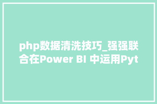 php数据清洗技巧_强强联合在Power BI 中运用Python2数据清洗