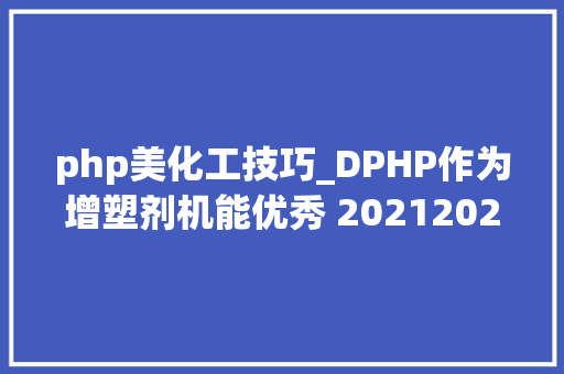 php美化工技巧_DPHP作为增塑剂机能优秀 20212025年未来市场空间巨大