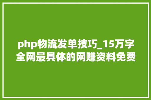 php物流发单技巧_15万字全网最具体的网赚资料免费分享助你轻松月入万元