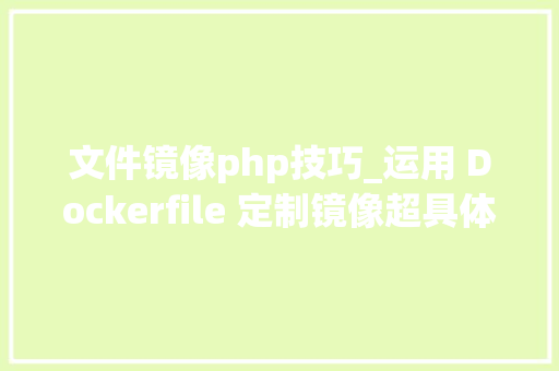 文件镜像php技巧_运用 Dockerfile 定制镜像超具体