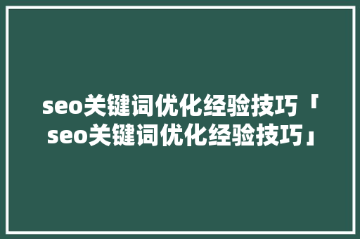 seo关键词优化经验技巧「seo关键词优化经验技巧」