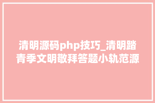 清明源码php技巧_清明踏青季文明敬拜答题小轨范源码来助力