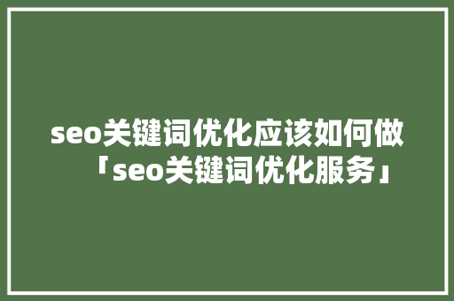 seo关键词优化应该如何做「seo关键词优化服务」