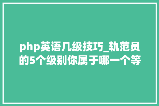 php英语几级技巧_轨范员的5个级别你属于哪一个等级