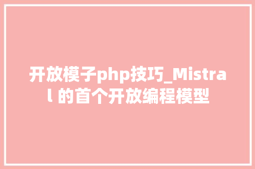 开放模子php技巧_Mistral 的首个开放编程模型