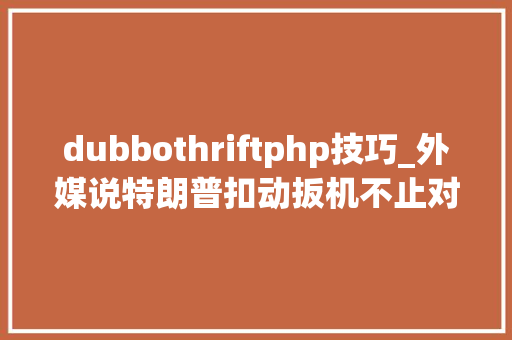 dubbothriftphp技巧_外媒说特朗普扣动扳机不止对准中国还扫射了全世界