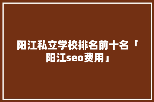 阳江私立学校排名前十名「阳江seo费用」