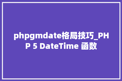 phpgmdate格局技巧_PHP 5 DateTime 函数 phpgmdate格局技巧_PHP 5 DateTime 函数