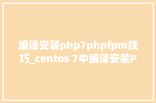 编译安装php7phpfpm技巧_centos 7中编译安装PHP运用phpfpm来让Nginx支持PHP