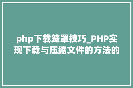 php下载笼罩技巧_PHP实现下载与压缩文件的方法的封装与整理