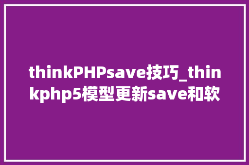thinkPHPsave技巧_thinkphp5模型更新save和软删除delete的坑点和理解