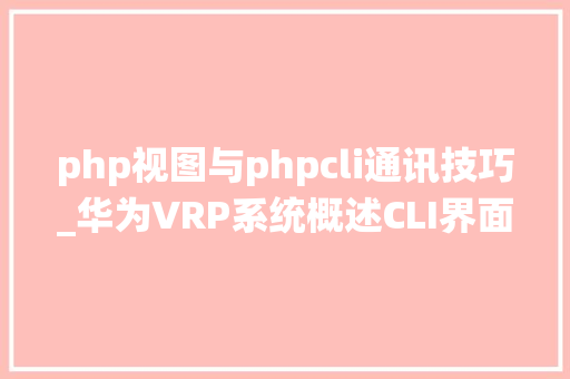 php视图与phpcli通讯技巧_华为VRP系统概述CLI界面敕令行运用根本