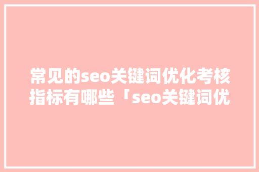 常见的seo关键词优化考核指标有哪些「seo关键词优化排名哪家好」