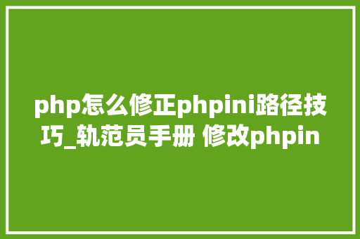 php怎么修正phpini路径技巧_轨范员手册 修改phpini的几种方法