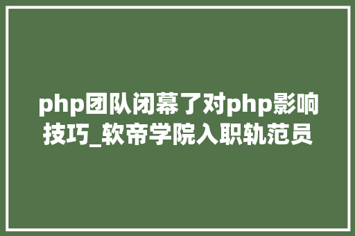 php团队闭幕了对php影响技巧_软帝学院入职轨范员选择java照样php好