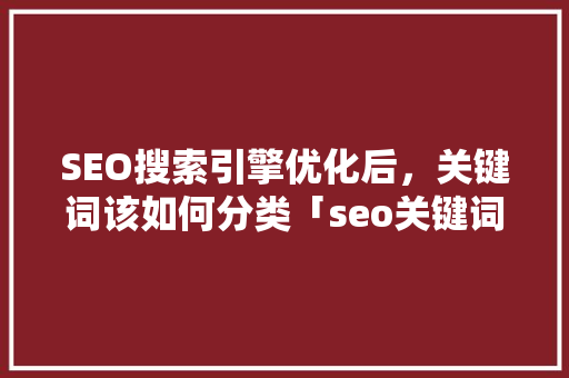 SEO搜索引擎优化后，关键词该如何分类「seo关键词优化是什么意思」
