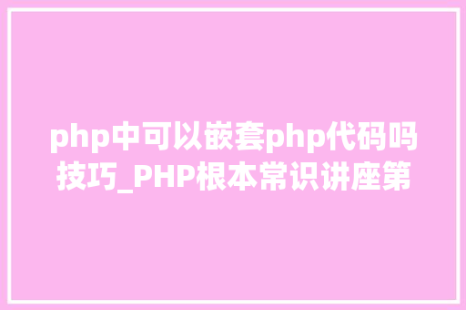 php中可以嵌套php代码吗技巧_PHP根本常识讲座第2课若安在HTML页面中嵌入PHP代码