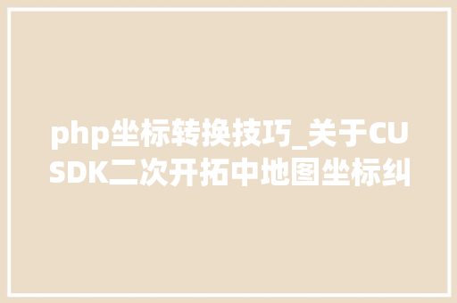 php坐标转换技巧_关于CUSDK二次开拓中地图坐标纠偏的问题GPS坐标系平台对接