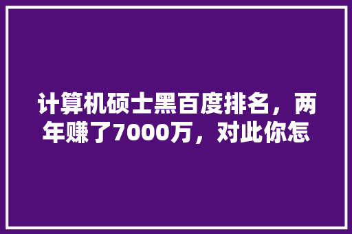计算机硕士黑百度排名，两年赚了7000万，对此你怎么看？百度的技术连个人黑客都防不了吗「百度seo正规优化」