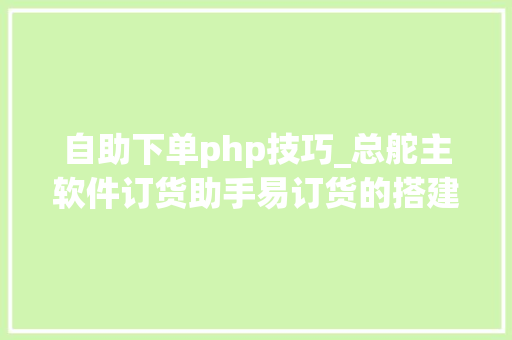 自助下单php技巧_总舵主软件订货助手易订货的搭建流程