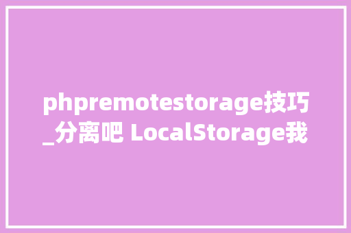 phpremotestorage技巧_分离吧 LocalStorage我爱上了 RemoteStorage