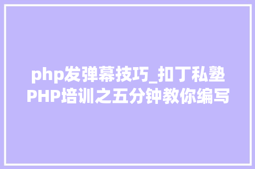 php发弹幕技巧_扣丁私塾PHP培训之五分钟教你编写一个实时弹幕网站