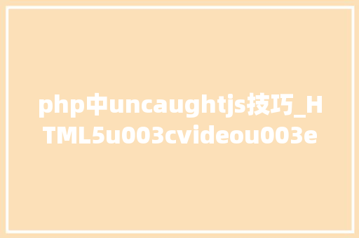 php中uncaughtjs技巧_HTML5u003cvideou003e报错Uncaught