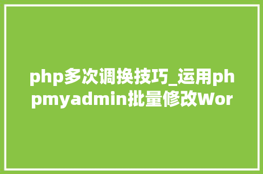 php多次调换技巧_运用phpmyadmin批量修改WordPress等博客文章信息