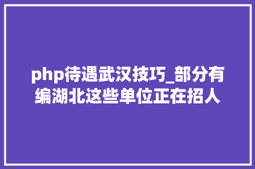 php待遇武汉技巧_部分有编湖北这些单位正在招人