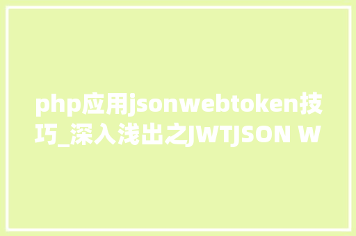 php应用jsonwebtoken技巧_深入浅出之JWTJSON Web Token