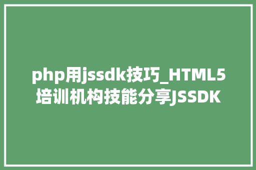 php用jssdk技巧_HTML5培训机构技能分享JSSDK