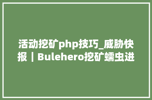 活动挖矿php技巧_威胁快报｜Bulehero挖矿蠕虫进级PhpStudy后门马脚加入武器库