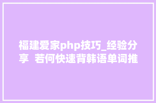 福建爱家php技巧_经验分享  若何快速背韩语单词推荐软件文末福利