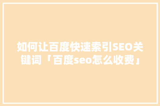 如何让百度快速索引SEO关键词「百度seo怎么收费」