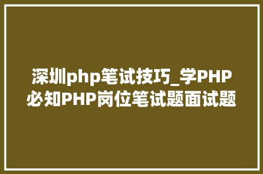 深圳php笔试技巧_学PHP必知PHP岗位笔试题面试题