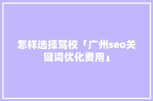 怎样选择驾校「广州seo关键词优化费用」