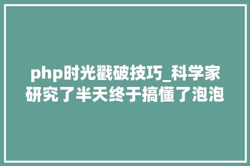php时光戳破技巧_科学家研究了半天终于搞懂了泡泡为啥会破裂