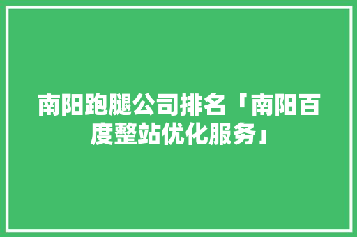 南阳跑腿公司排名「南阳百度整站优化服务」