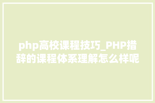 php高校课程技巧_PHP措辞的课程体系理解怎么样呢